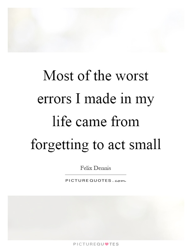 Most of the worst errors I made in my life came from forgetting to act small Picture Quote #1