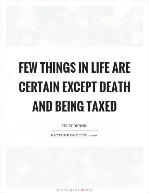 Few things in life are certain except death and being taxed Picture Quote #1