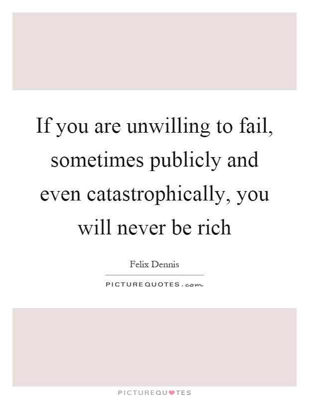 If you are unwilling to fail, sometimes publicly and even catastrophically, you will never be rich Picture Quote #1