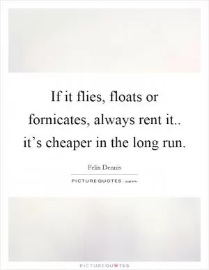 If it flies, floats or fornicates, always rent it.. it’s cheaper in the long run Picture Quote #1