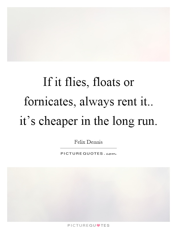 If it flies, floats or fornicates, always rent it.. it's cheaper in the long run Picture Quote #1