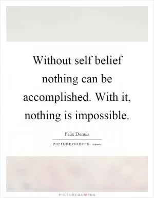 Without self belief nothing can be accomplished. With it, nothing is impossible Picture Quote #1