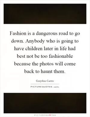 Fashion is a dangerous road to go down. Anybody who is going to have children later in life had best not be too fashionable because the photos will come back to haunt them Picture Quote #1