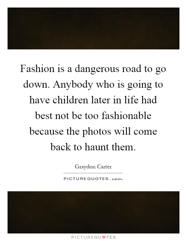 Fashion is a dangerous road to go down. Anybody who is going to have children later in life had best not be too fashionable because the photos will come back to haunt them Picture Quote #1