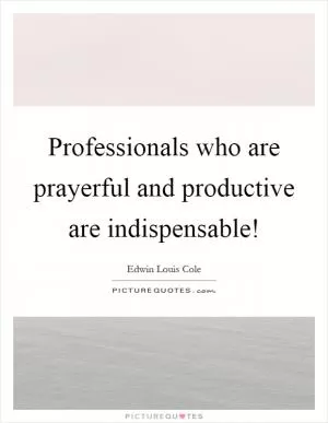 Professionals who are prayerful and productive are indispensable! Picture Quote #1