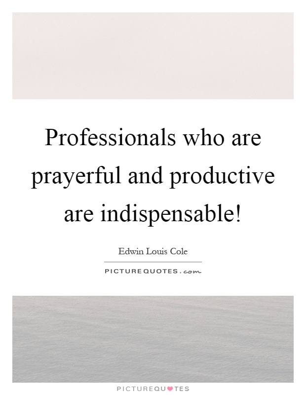 Professionals who are prayerful and productive are indispensable! Picture Quote #1
