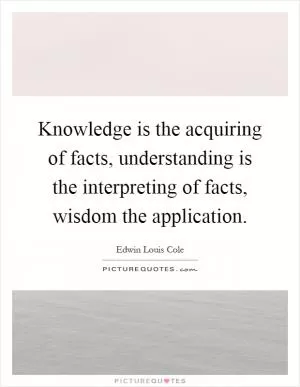 Knowledge is the acquiring of facts, understanding is the interpreting of facts, wisdom the application Picture Quote #1