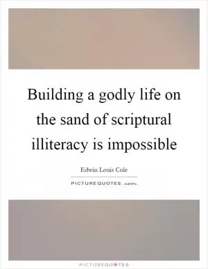 Building a godly life on the sand of scriptural illiteracy is impossible Picture Quote #1