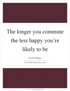 The longer you commute the less happy you’re likely to be Picture Quote #1