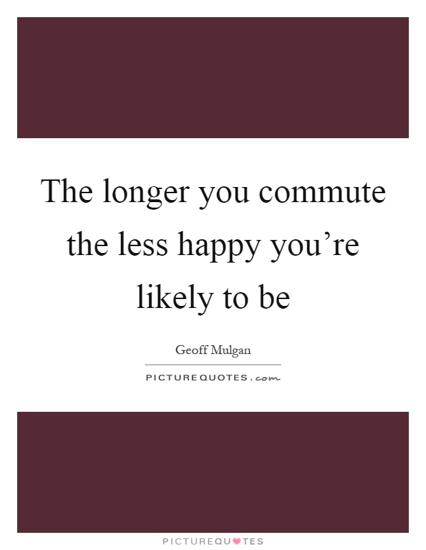 The longer you commute the less happy you're likely to be Picture Quote #1