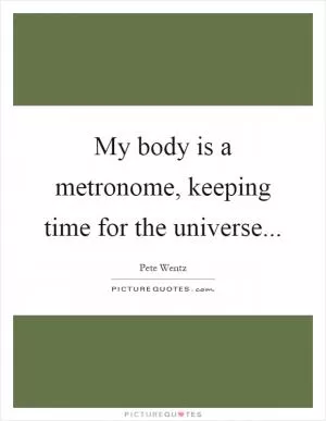 My body is a metronome, keeping time for the universe Picture Quote #1