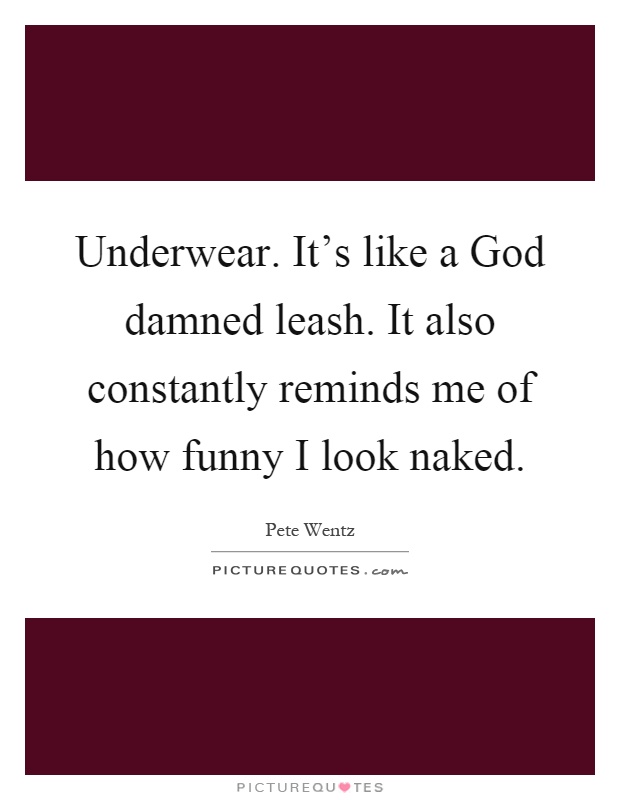 Underwear. It's like a God damned leash. It also constantly reminds me of how funny I look naked Picture Quote #1