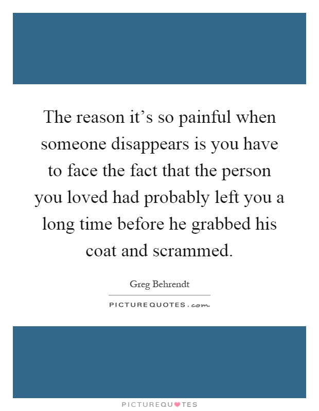 The reason it's so painful when someone disappears is you have to face the fact that the person you loved had probably left you a long time before he grabbed his coat and scrammed Picture Quote #1