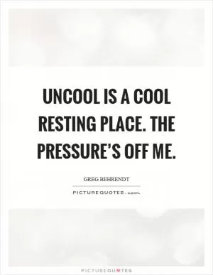 Uncool is a cool resting place. The pressure’s off me Picture Quote #1