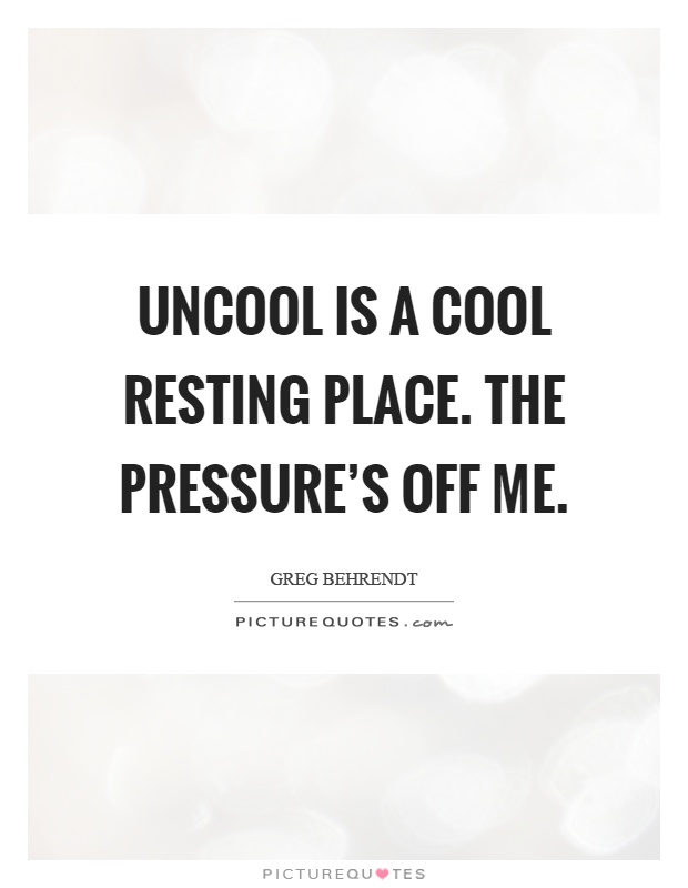 Uncool is a cool resting place. The pressure's off me Picture Quote #1