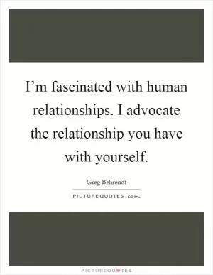 I’m fascinated with human relationships. I advocate the relationship you have with yourself Picture Quote #1