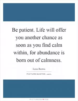 Be patient. Life will offer you another chance as soon as you find calm within, for abundance is born out of calmness Picture Quote #1