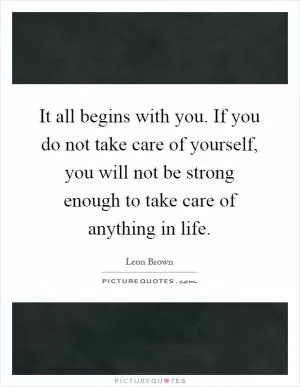 It all begins with you. If you do not take care of yourself, you will not be strong enough to take care of anything in life Picture Quote #1