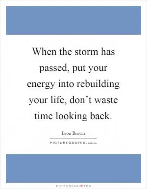 When the storm has passed, put your energy into rebuilding your life, don’t waste time looking back Picture Quote #1