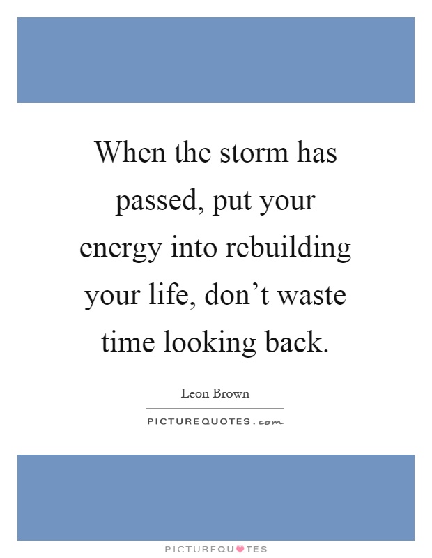When the storm has passed, put your energy into rebuilding your life, don't waste time looking back Picture Quote #1