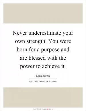 Never underestimate your own strength. You were born for a purpose and are blessed with the power to achieve it Picture Quote #1