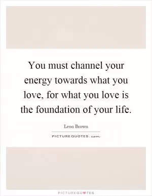 You must channel your energy towards what you love, for what you love is the foundation of your life Picture Quote #1