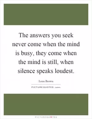 The answers you seek never come when the mind is busy, they come when the mind is still, when silence speaks loudest Picture Quote #1