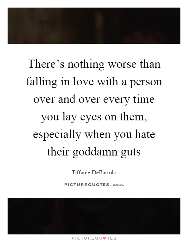 There's nothing worse than falling in love with a person over and over every time you lay eyes on them, especially when you hate their goddamn guts Picture Quote #1