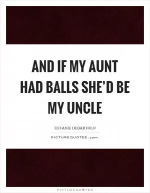 And if my aunt had balls she’d be my uncle Picture Quote #1