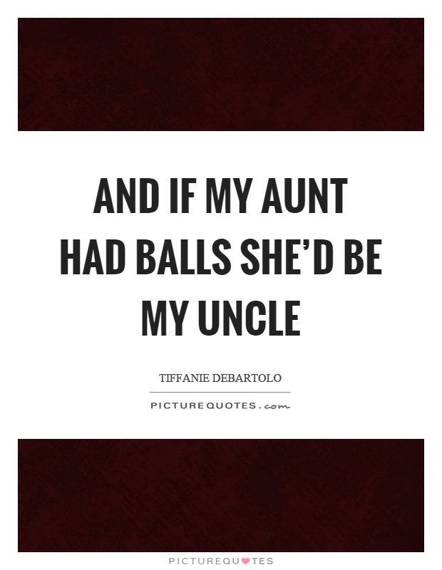 And if my aunt had balls she'd be my uncle Picture Quote #1