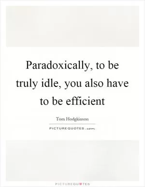 Paradoxically, to be truly idle, you also have to be efficient Picture Quote #1