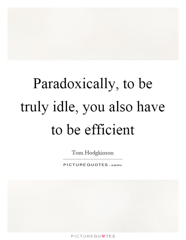 Paradoxically, to be truly idle, you also have to be efficient Picture Quote #1