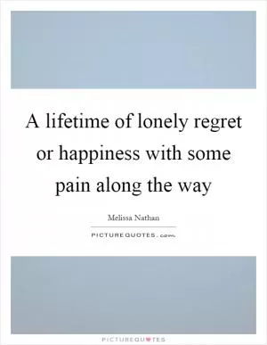 A lifetime of lonely regret or happiness with some pain along the way Picture Quote #1