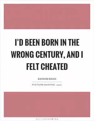 I’d been born in the wrong century, and I felt cheated Picture Quote #1