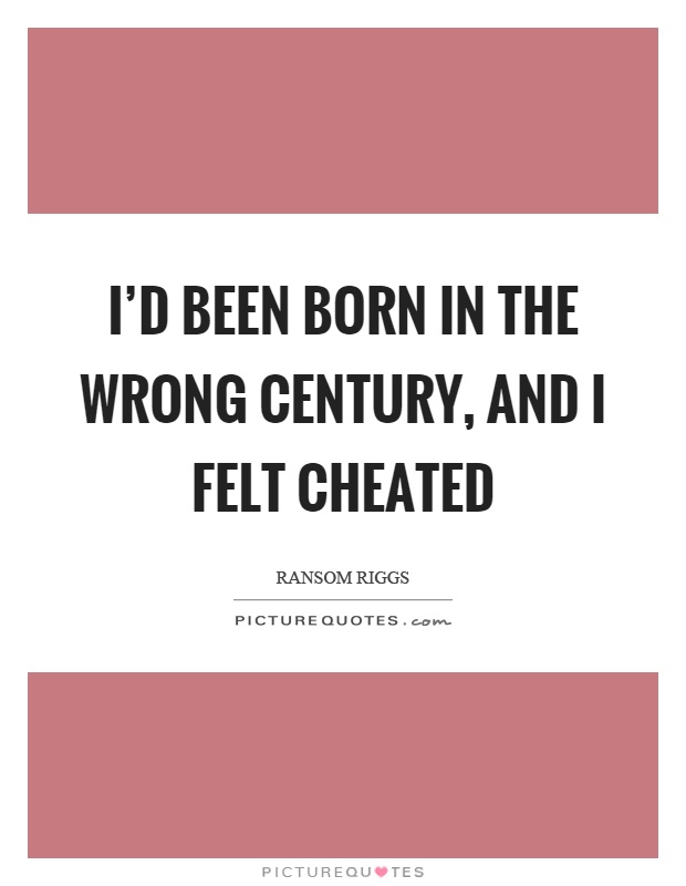 I'd been born in the wrong century, and I felt cheated Picture Quote #1