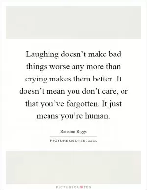 Laughing doesn’t make bad things worse any more than crying makes them better. It doesn’t mean you don’t care, or that you’ve forgotten. It just means you’re human Picture Quote #1