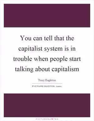You can tell that the capitalist system is in trouble when people start talking about capitalism Picture Quote #1