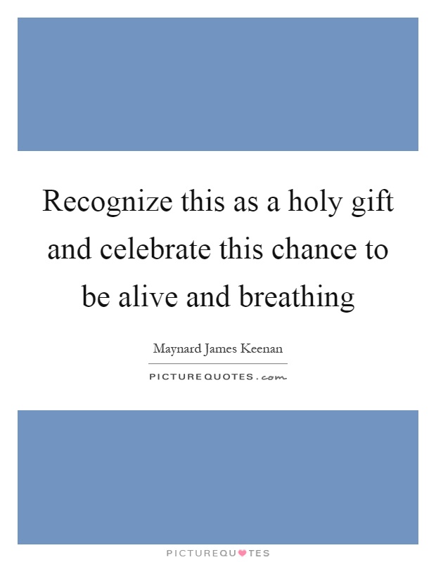 Recognize this as a holy gift and celebrate this chance to be alive and breathing Picture Quote #1