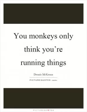 You monkeys only think you’re running things Picture Quote #1