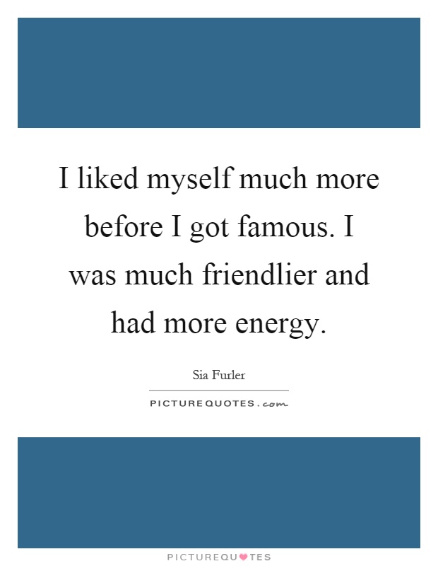 I liked myself much more before I got famous. I was much friendlier and had more energy Picture Quote #1
