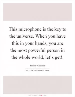 This microphone is the key to the universe. When you have this in your hands, you are the most powerful person in the whole world, let’s get! Picture Quote #1