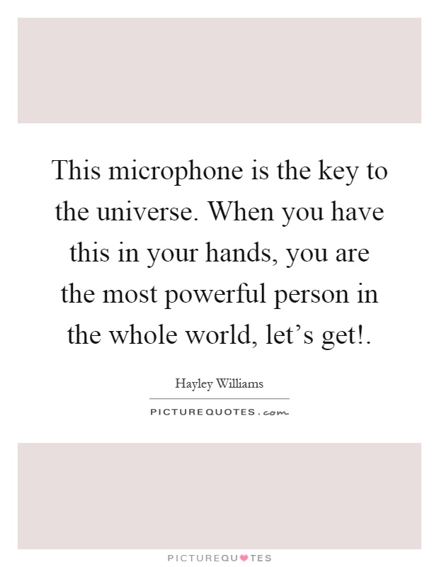 This microphone is the key to the universe. When you have this in your hands, you are the most powerful person in the whole world, let's get! Picture Quote #1