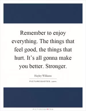Remember to enjoy everything. The things that feel good, the things that hurt. It’s all gonna make you better. Stronger Picture Quote #1