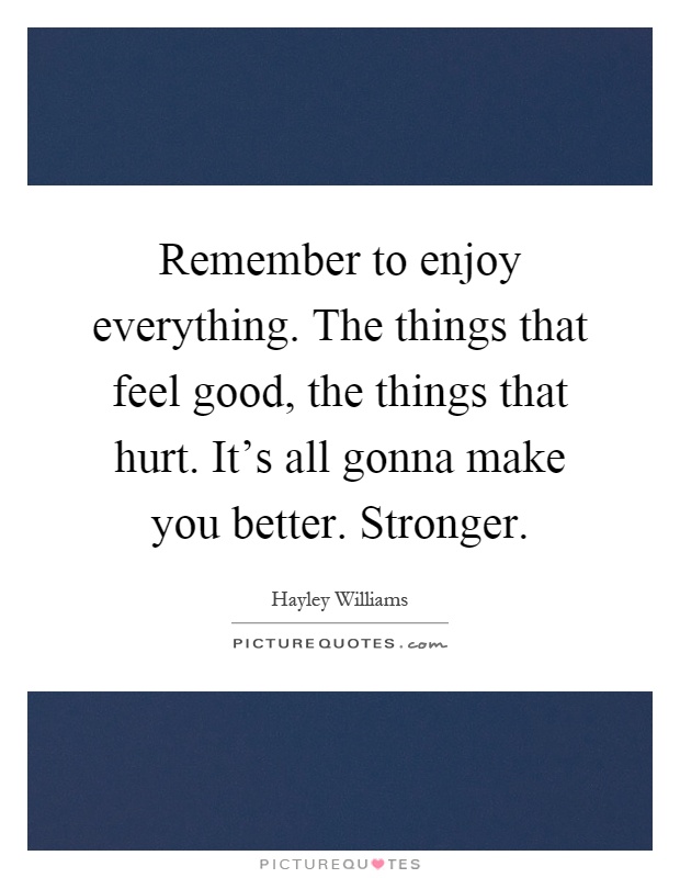 Remember to enjoy everything. The things that feel good, the things that hurt. It's all gonna make you better. Stronger Picture Quote #1