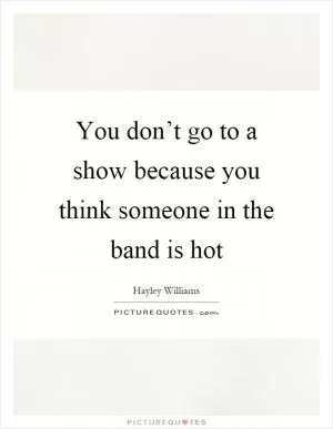 You don’t go to a show because you think someone in the band is hot Picture Quote #1