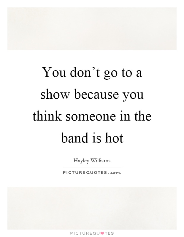 You don't go to a show because you think someone in the band is hot Picture Quote #1