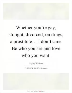 Whether you’re gay, straight, divorced, on drugs, a prostitute… I don’t care. Be who you are and love who you want Picture Quote #1