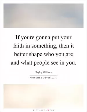 If youre gonna put your faith in something, then it better shape who you are and what people see in you Picture Quote #1