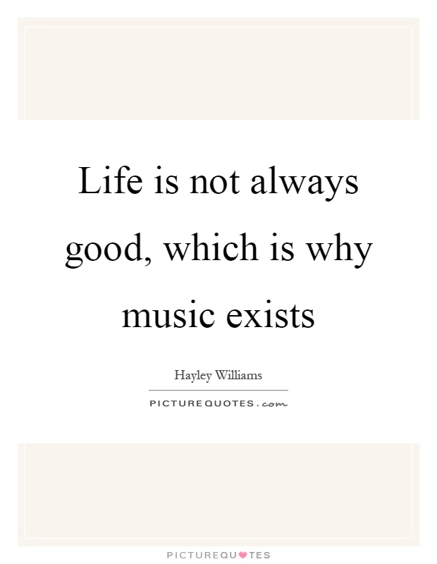 Life is not always good, which is why music exists Picture Quote #1