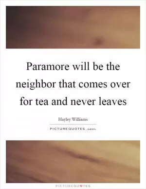 Paramore will be the neighbor that comes over for tea and never leaves Picture Quote #1